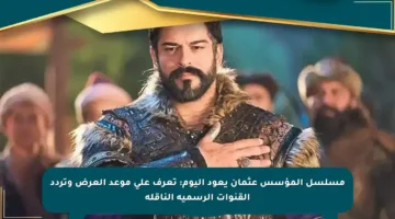 مسلسل المؤسس عثمان يعود اليوم: تعرف على موعد العرض وتردد القنوات الرسمية الناقلة